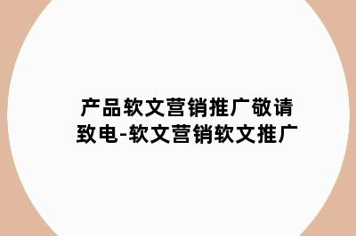 产品软文营销推广敬请致电-软文营销软文推广