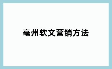 亳州软文营销方法