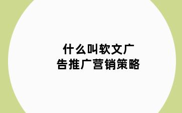 什么叫软文广告推广营销策略