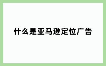 什么是亚马逊定位广告