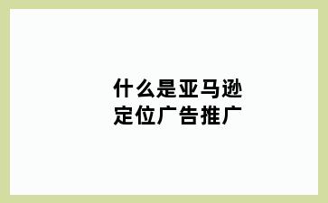 什么是亚马逊定位广告推广