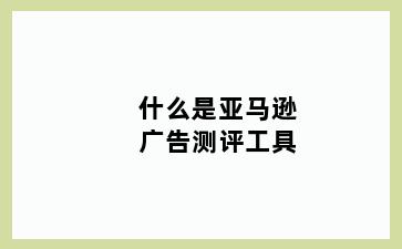 什么是亚马逊广告测评工具