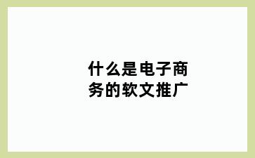什么是电子商务的软文推广
