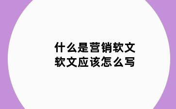 什么是营销软文软文应该怎么写