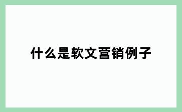 什么是软文营销例子