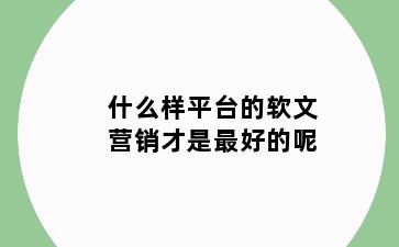 什么样平台的软文营销才是最好的呢