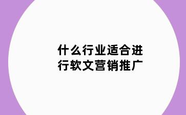 什么行业适合进行软文营销推广