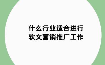 什么行业适合进行软文营销推广工作