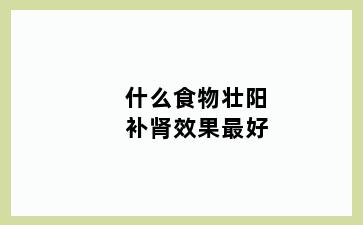 什么食物壮阳补肾效果最好