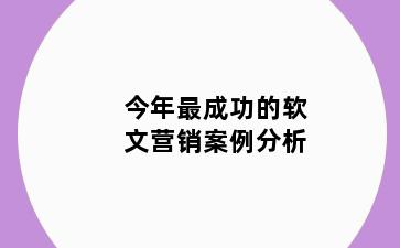 今年最成功的软文营销案例分析