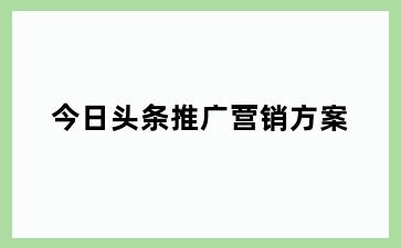 今日头条推广营销方案