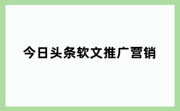 今日头条软文推广营销