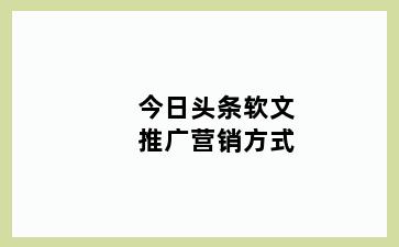 今日头条软文推广营销方式