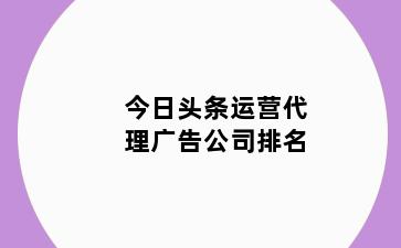 今日头条运营代理广告公司排名