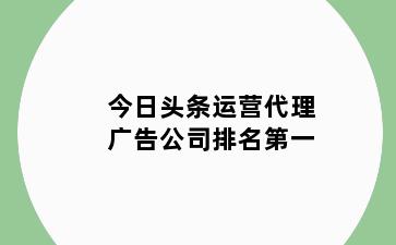 今日头条运营代理广告公司排名第一