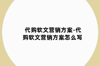 代购软文营销方案-代购软文营销方案怎么写