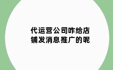 代运营公司咋给店铺发消息推广的呢