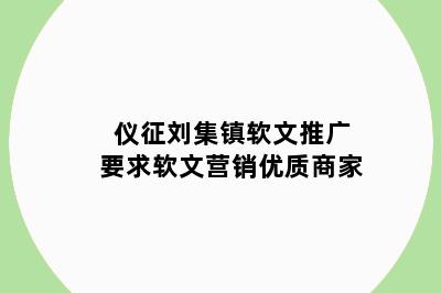 仪征刘集镇软文推广要求软文营销优质商家