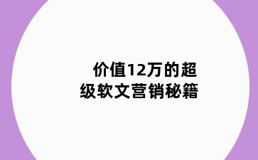 价值12万的超级软文营销秘籍