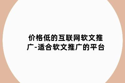 价格低的互联网软文推广-适合软文推广的平台