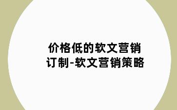 价格低的软文营销订制-软文营销策略