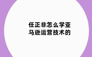 任正非怎么学亚马逊运营技术的