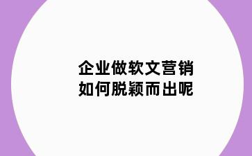企业做软文营销如何脱颖而出呢