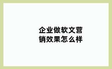 企业做软文营销效果怎么样