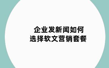 企业发新闻如何选择软文营销套餐