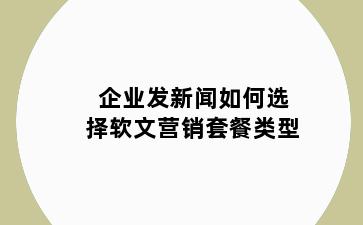 企业发新闻如何选择软文营销套餐类型