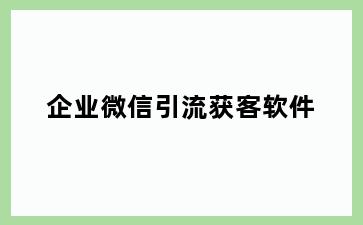 企业微信引流获客软件