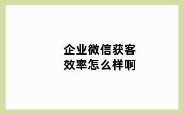 企业微信获客效率怎么样啊