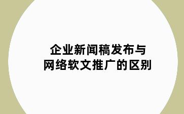 企业新闻稿发布与网络软文推广的区别