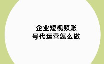 企业短视频账号代运营怎么做