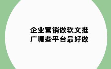 企业营销做软文推广哪些平台最好做