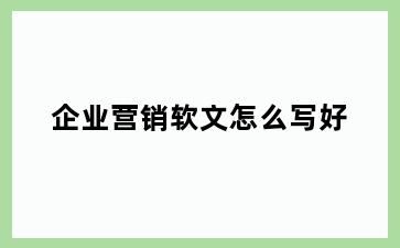 企业营销软文怎么写好