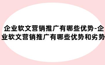 企业软文营销推广有哪些优势-企业软文营销推广有哪些优势和劣势