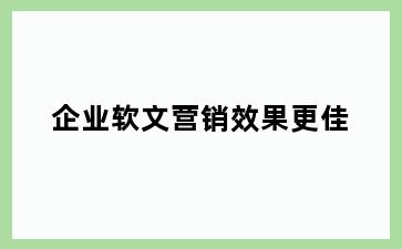 企业软文营销效果更佳