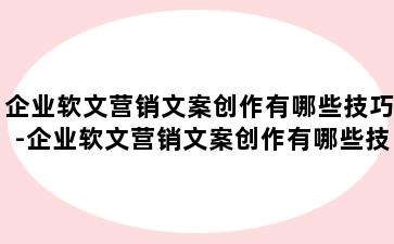 企业软文营销文案创作有哪些技巧-企业软文营销文案创作有哪些技巧和方法
