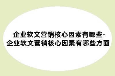 企业软文营销核心因素有哪些-企业软文营销核心因素有哪些方面