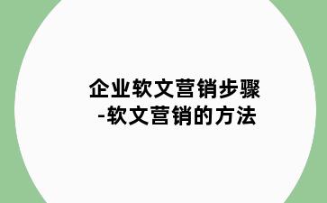 企业软文营销步骤-软文营销的方法