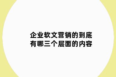 企业软文营销的到底有哪三个层面的内容