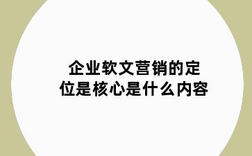 企业软文营销的定位是核心是什么内容