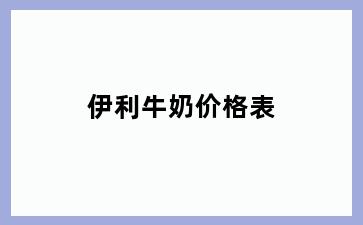 伊利牛奶价格表
