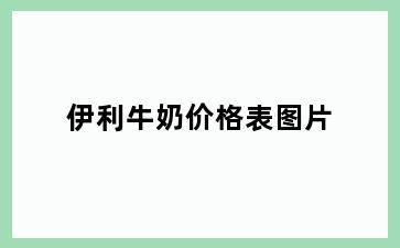 伊利牛奶价格表图片