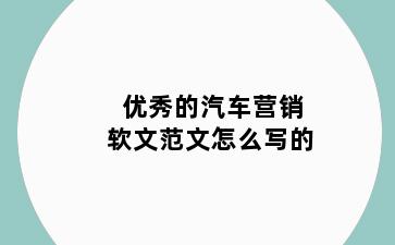 优秀的汽车营销软文范文怎么写的