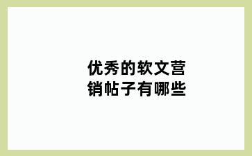 优秀的软文营销帖子有哪些