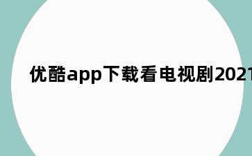 优酷app下载看电视剧2021