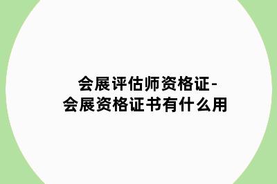 会展评估师资格证-会展资格证书有什么用