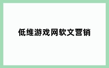 低维游戏网软文营销